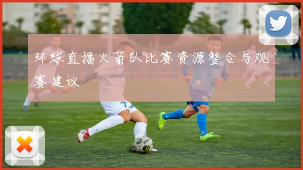 环球直播火箭队比赛资源整合与观赛建议