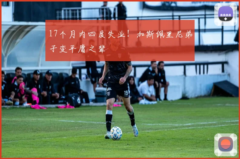 17个月内四度失业！加斯佩里尼弟子变平庸之辈