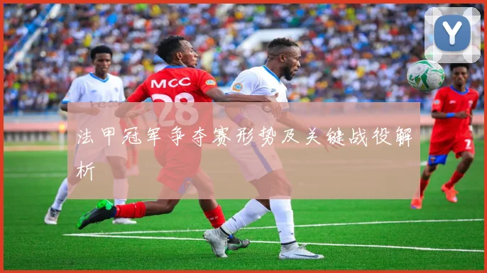 法甲冠军争夺赛形势及关键战役解析