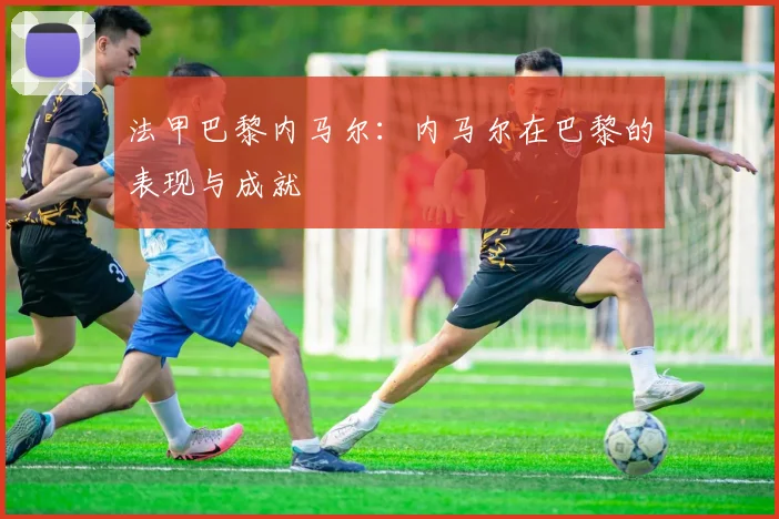 法甲巴黎内马尔：内马尔在巴黎的表现与成就