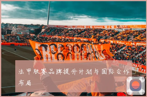 法甲联赛品牌提升计划与国际合作布局