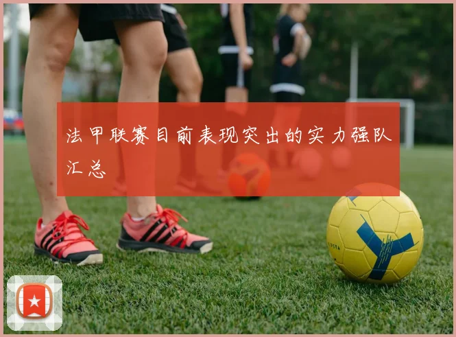 法甲联赛目前表现突出的实力强队汇总