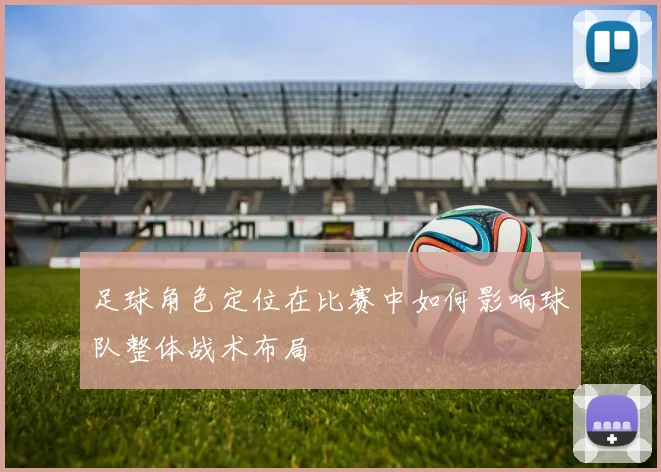 足球角色定位在比赛中如何影响球队整体战术布局