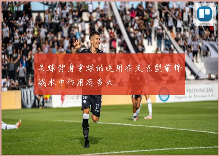 足球背身拿球的运用在支点型前锋战术中作用有多大