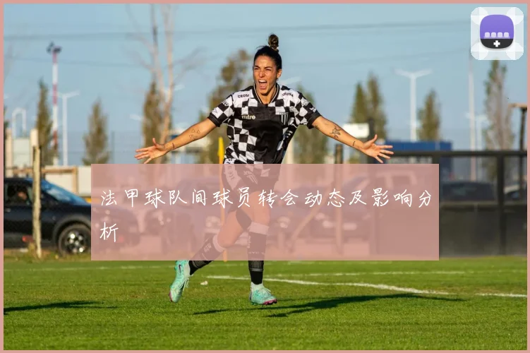 法甲球队间球员转会动态及影响分析