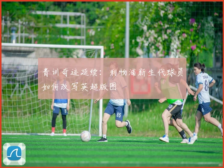 青训奇迹延续：利物浦新生代球员如何改写英超版图