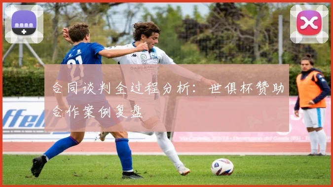 合同谈判全过程分析：世俱杯赞助合作案例复盘