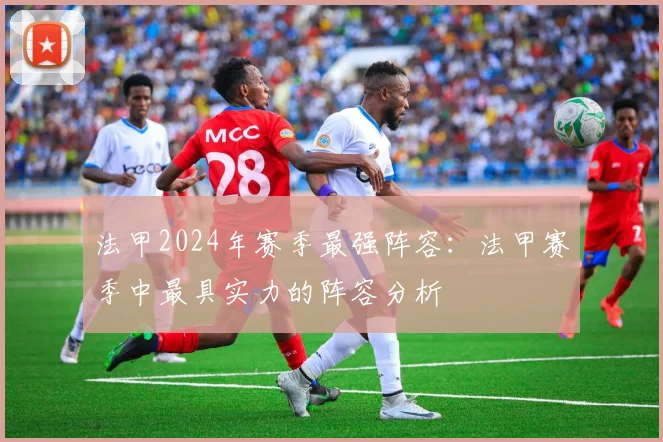 法甲2024年赛季最强阵容：法甲赛季中最具实力的阵容分析
