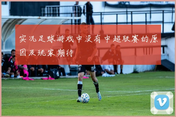 实况足球游戏中没有中超联赛的原因及玩家期待