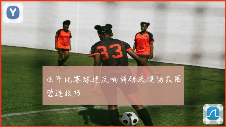 法甲比赛球迷反响调研及现场氛围营造技巧