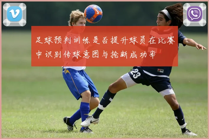 足球预判训练是否提升球员在比赛中识别传球意图与抢断成功率